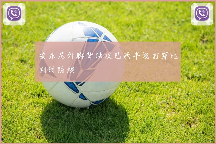 安东尼外脚背助攻巴西半场打穿比利时防线