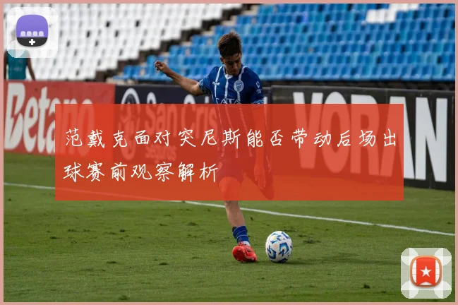 范戴克面对突尼斯能否带动后场出球赛前观察解析