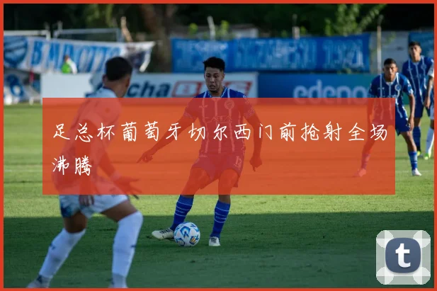 足总杯葡萄牙切尔西门前抢射全场沸腾