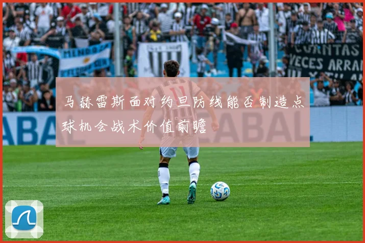 马赫雷斯面对约旦防线能否制造点球机会战术价值前瞻
