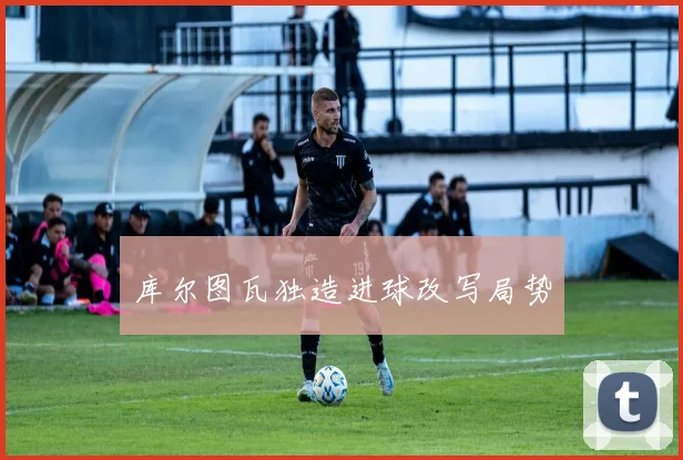 库尔图瓦独造进球改写局势