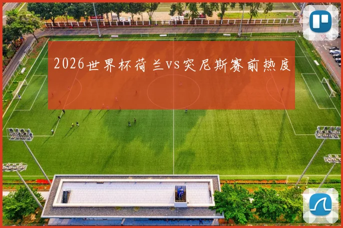 2026世界杯荷兰vs突尼斯赛前热度