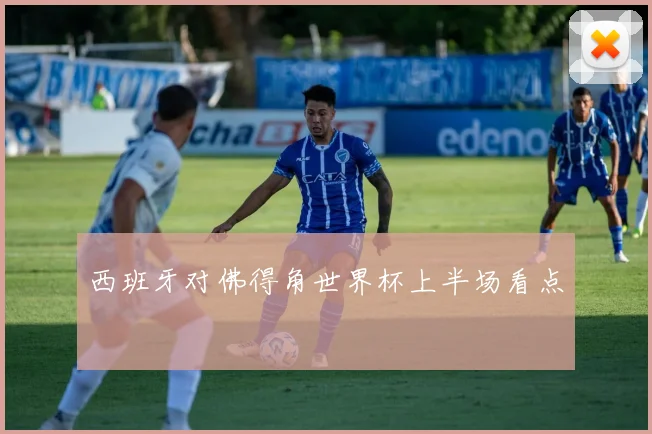西班牙对佛得角世界杯上半场看点