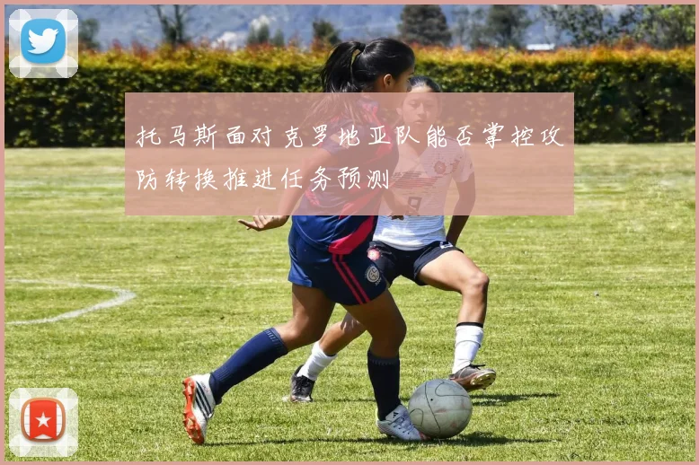 托马斯面对克罗地亚队能否掌控攻防转换推进任务预测