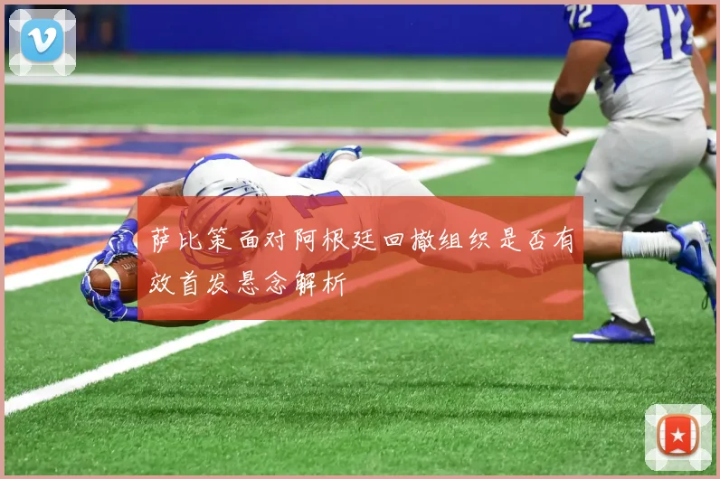 萨比策面对阿根廷回撤组织是否有效首发悬念解析