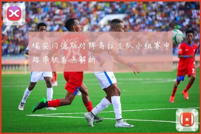 瑞安门德斯对阵乌拉圭队小组赛中路串联看点解析