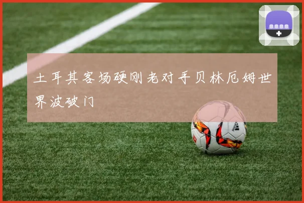 土耳其客场硬刚老对手贝林厄姆世界波破门