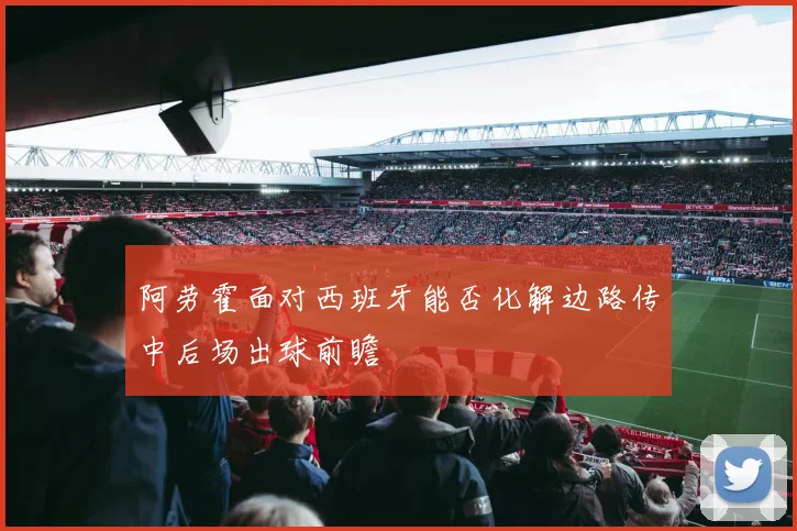 阿劳霍面对西班牙能否化解边路传中后场出球前瞻
