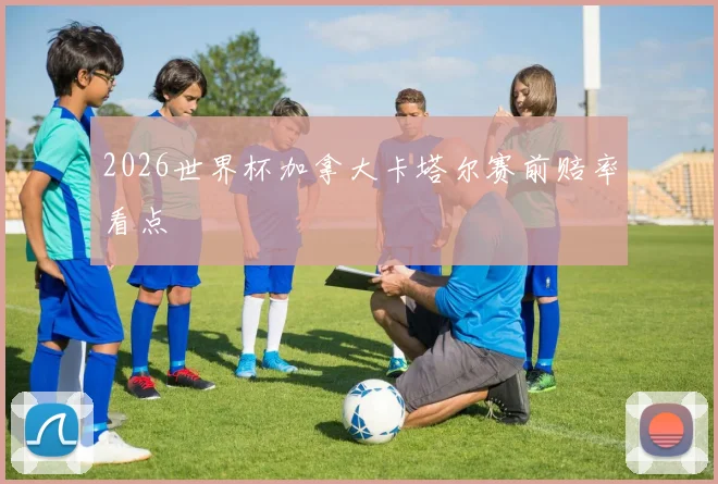 2026世界杯加拿大卡塔尔赛前赔率看点