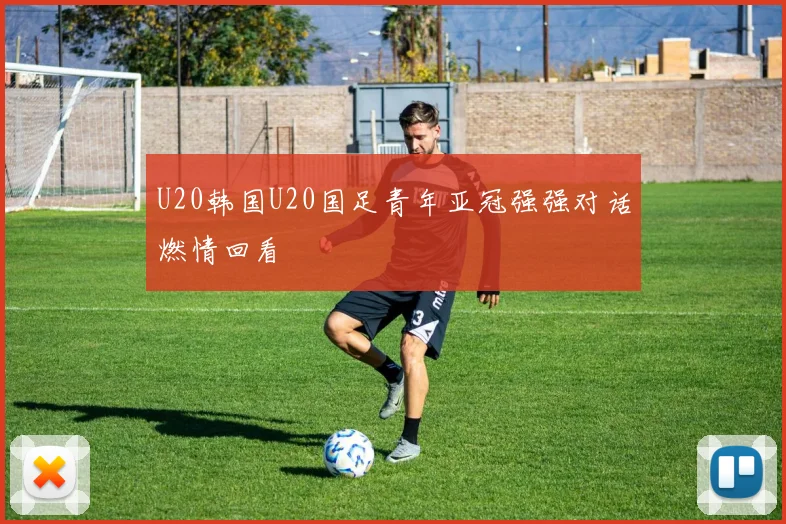 U20韩国U20国足青年亚冠强强对话燃情回看