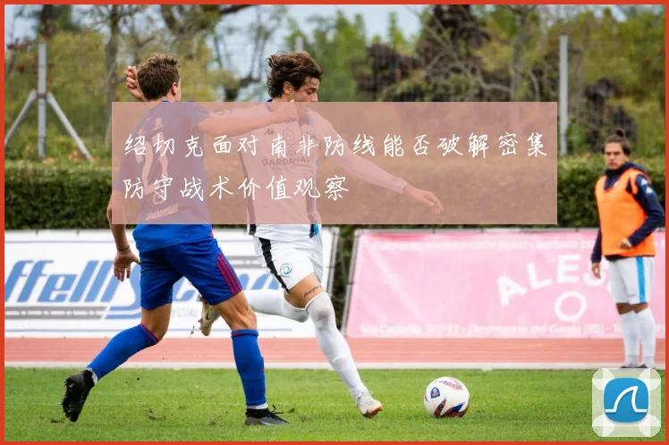 绍切克面对南非防线能否破解密集防守战术价值观察