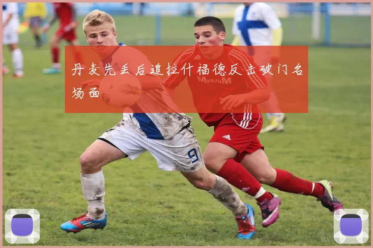 丹麦先丢后追拉什福德反击破门名场面