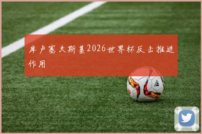库卢塞夫斯基2026世界杯反击推进作用