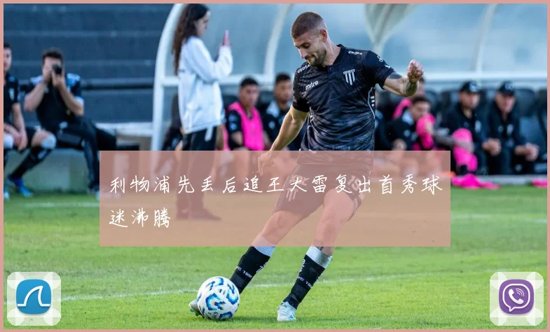 利物浦先丢后追王大雷复出首秀球迷沸腾