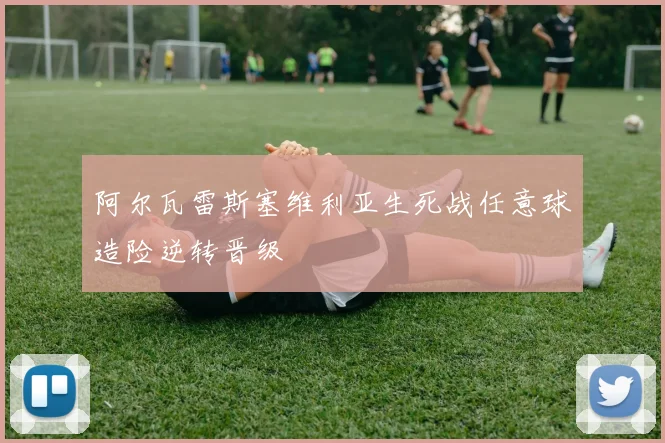 阿尔瓦雷斯塞维利亚生死战任意球造险逆转晋级