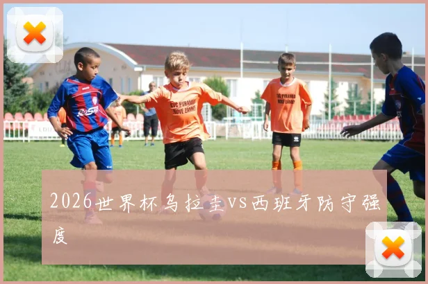 2026世界杯乌拉圭vs西班牙防守强度
