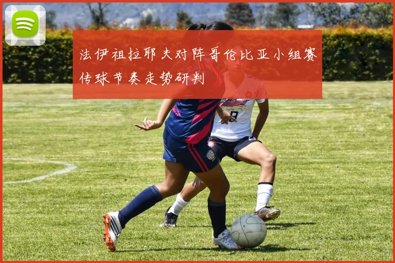 法伊祖拉耶夫对阵哥伦比亚小组赛传球节奏走势研判