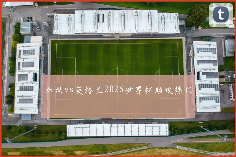 加纳vs英格兰2026世界杯助攻热门