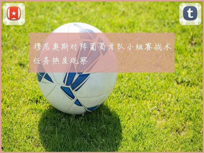 穆尼奥斯对阵葡萄牙队小组赛战术任务热度观察