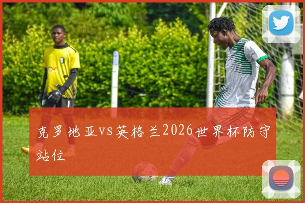 克罗地亚vs英格兰2026世界杯防守站位