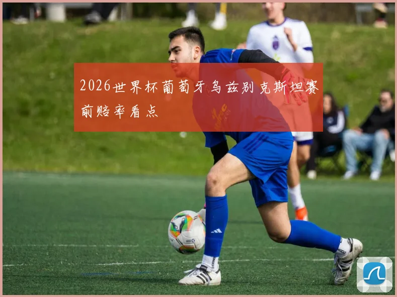 2026世界杯葡萄牙乌兹别克斯坦赛前赔率看点
