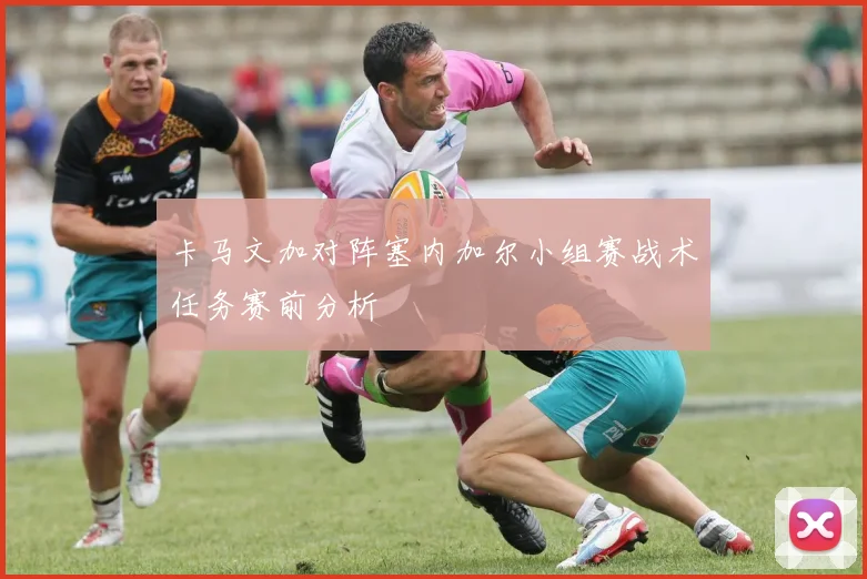 卡马文加对阵塞内加尔小组赛战术任务赛前分析
