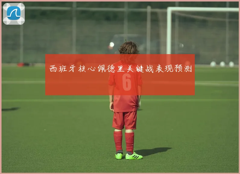 西班牙核心佩德里关键战表现预测