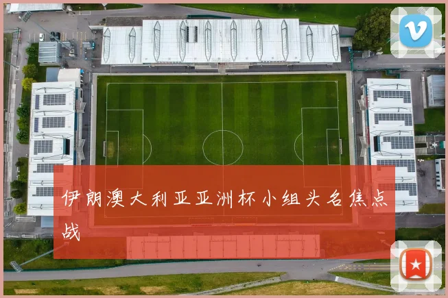 伊朗澳大利亚亚洲杯小组头名焦点战